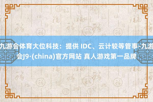 九游会体育大位科技：提供 IDC、云计较等管事-九游会J9·(china)官方网站 真人游戏第一品牌