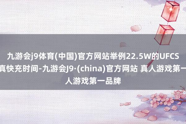 九游会j9体育(中国)官方网站举例22.5W的UFCS会通真快充时间-九游会J9·(china)官方网站 真人游戏第一品牌