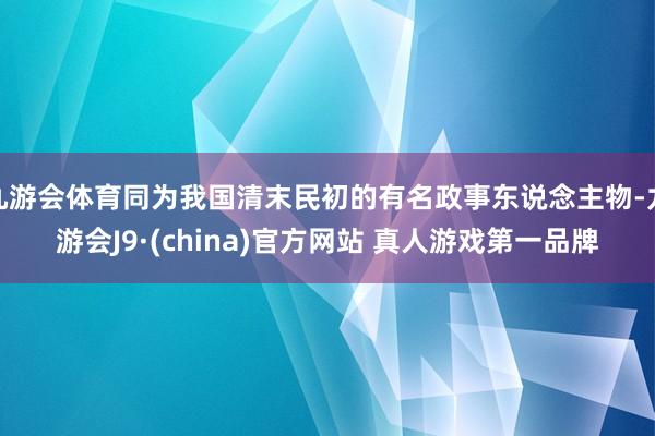 九游会体育同为我国清末民初的有名政事东说念主物-九游会J9·(china)官方网站 真人游戏第一品牌