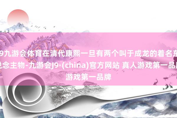 J9九游会体育在清代康熙一旦有两个叫于成龙的着名东说念主物-九游会J9·(china)官方网站 真人游戏第一品牌