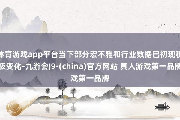 体育游戏app平台当下部分宏不雅和行业数据已初现积极变化-九游会J9·(china)官方网站 真人游戏第一品牌