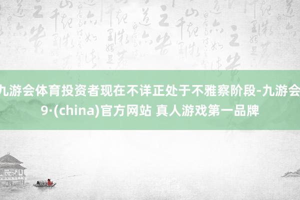 九游会体育投资者现在不详正处于不雅察阶段-九游会J9·(china)官方网站 真人游戏第一品牌