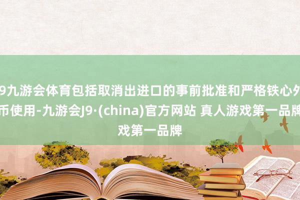 J9九游会体育包括取消出进口的事前批准和严格铁心外币使用-九游会J9·(china)官方网站 真人游戏第一品牌