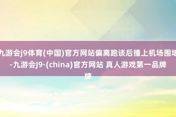 九游会j9体育(中国)官方网站偏离跑谈后撞上机场围墙-九游会J9·(china)官方网站 真人游戏第一品牌