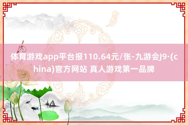 体育游戏app平台报110.64元/张-九游会J9·(china)官方网站 真人游戏第一品牌