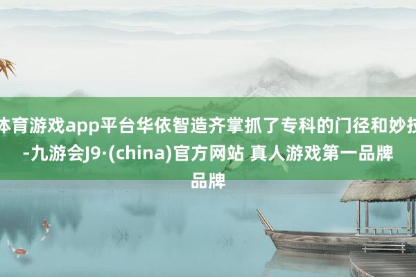 体育游戏app平台华依智造齐掌抓了专科的门径和妙技-九游会J9·(china)官方网站 真人游戏第一品牌