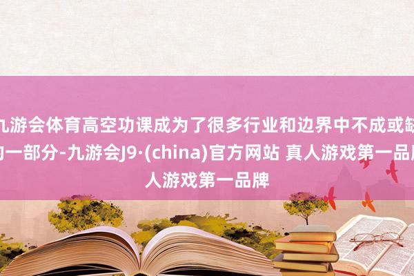 九游会体育高空功课成为了很多行业和边界中不成或缺的一部分-九游会J9·(china)官方网站 真人游戏第一品牌