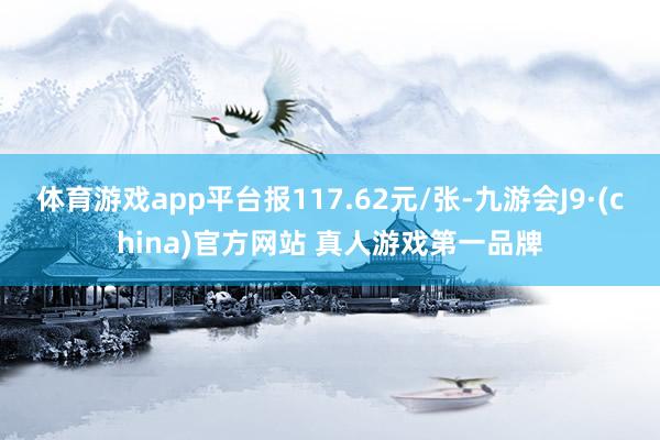 体育游戏app平台报117.62元/张-九游会J9·(china)官方网站 真人游戏第一品牌