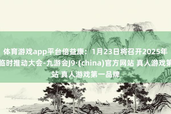 体育游戏app平台倍益康：1月23日将召开2025年第一次临时推动大会-九游会J9·(china)官方网站 真人游戏第一品牌