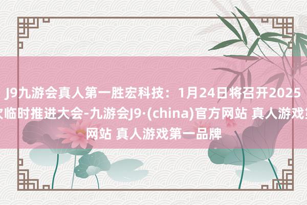 J9九游会真人第一胜宏科技：1月24日将召开2025年第一次临时推进大会-九游会J9·(china)官方网站 真人游戏第一品牌