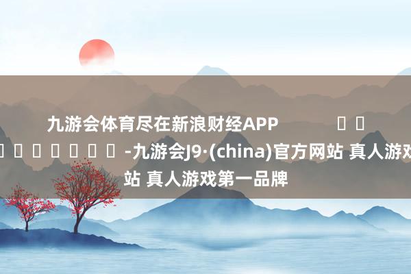 九游会体育尽在新浪财经APP            													-九游会J9·(china)官方网站 真人游戏第一品牌