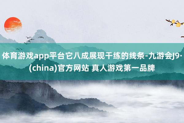 体育游戏app平台它八成展现干练的线条-九游会J9·(china)官方网站 真人游戏第一品牌