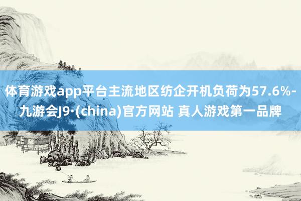 体育游戏app平台主流地区纺企开机负荷为57.6%-九游会J9·(china)官方网站 真人游戏第一品牌