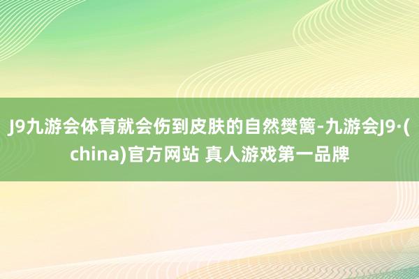 J9九游会体育就会伤到皮肤的自然樊篱-九游会J9·(china)官方网站 真人游戏第一品牌