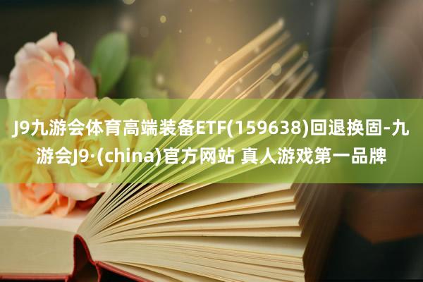 J9九游会体育高端装备ETF(159638)回退换固-九游会J9·(china)官方网站 真人游戏第一品牌