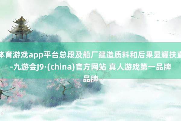 体育游戏app平台总段及船厂建造质料和后果显耀扶直-九游会J9·(china)官方网站 真人游戏第一品牌