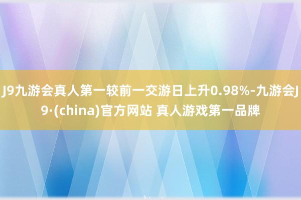 J9九游会真人第一较前一交游日上升0.98%-九游会J9·(china)官方网站 真人游戏第一品牌