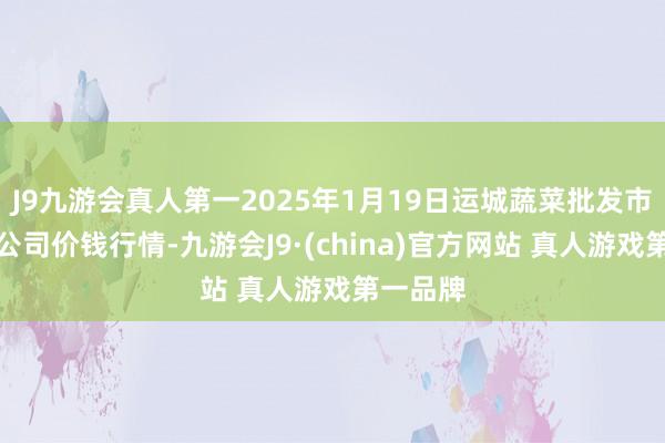 J9九游会真人第一2025年1月19日运城蔬菜批发市集有限公司价钱行情-九游会J9·(china)官方网站 真人游戏第一品牌