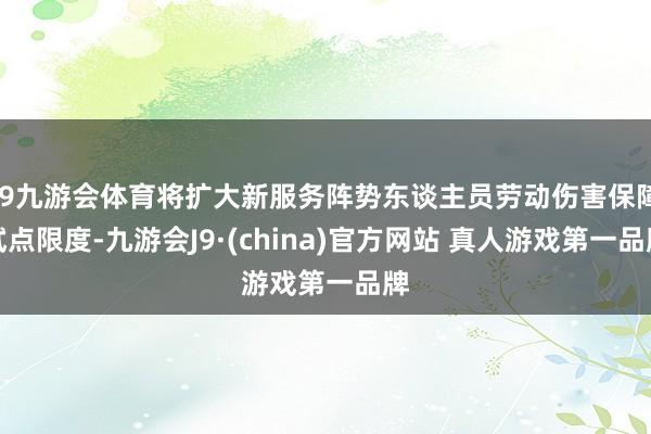 J9九游会体育将扩大新服务阵势东谈主员劳动伤害保障试点限度-九游会J9·(china)官方网站 真人游戏第一品牌