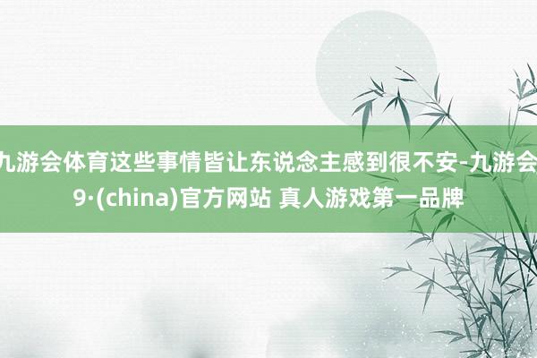 九游会体育这些事情皆让东说念主感到很不安-九游会J9·(china)官方网站 真人游戏第一品牌