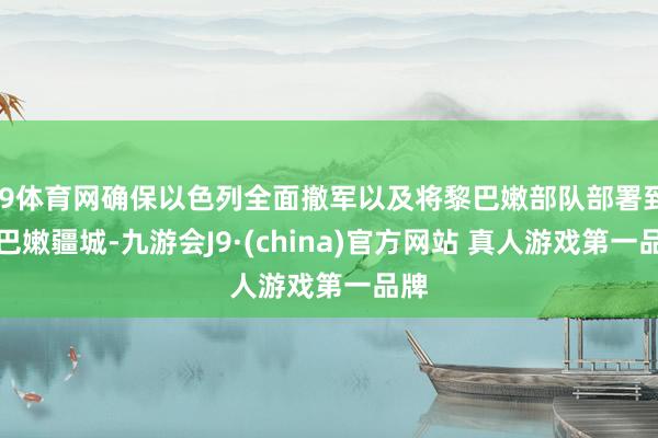 J9体育网确保以色列全面撤军以及将黎巴嫩部队部署到黎巴嫩疆城-九游会J9·(china)官方网站 真人游戏第一品牌