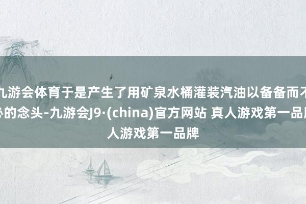 九游会体育于是产生了用矿泉水桶灌装汽油以备备而不必的念头-九游会J9·(china)官方网站 真人游戏第一品牌