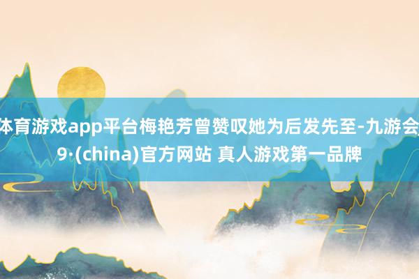 体育游戏app平台梅艳芳曾赞叹她为后发先至-九游会J9·(china)官方网站 真人游戏第一品牌