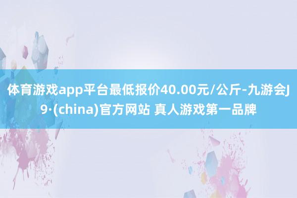 体育游戏app平台最低报价40.00元/公斤-九游会J9·(china)官方网站 真人游戏第一品牌