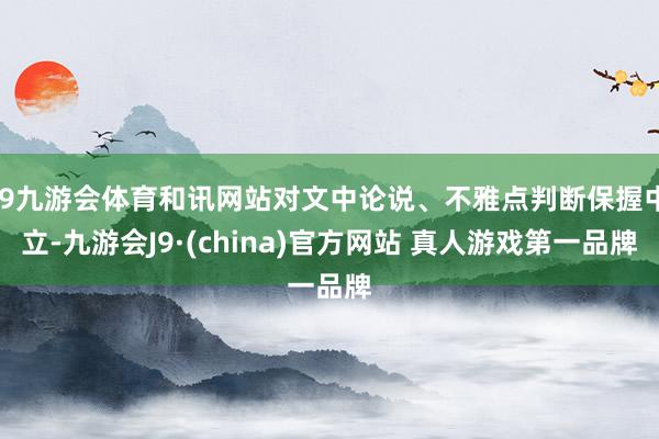 J9九游会体育和讯网站对文中论说、不雅点判断保握中立-九游会J9·(china)官方网站 真人游戏第一品牌