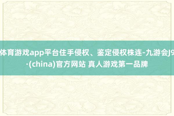 体育游戏app平台住手侵权、鉴定侵权株连-九游会J9·(china)官方网站 真人游戏第一品牌