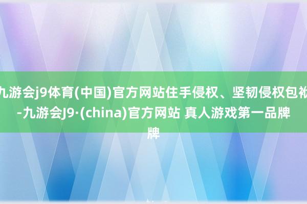 九游会j9体育(中国)官方网站住手侵权、坚韧侵权包袱-九游会J9·(china)官方网站 真人游戏第一品牌