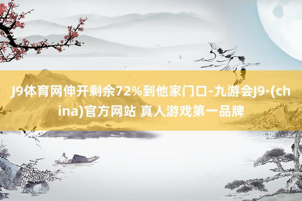 J9体育网伸开剩余72%到他家门口-九游会J9·(china)官方网站 真人游戏第一品牌