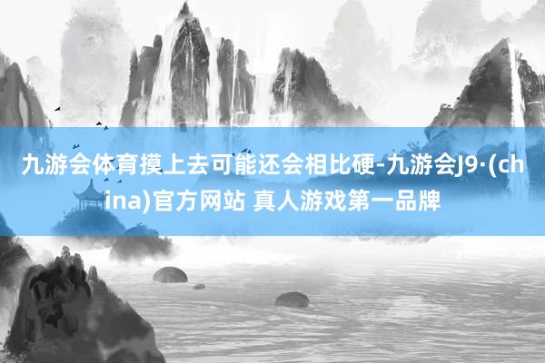 九游会体育摸上去可能还会相比硬-九游会J9·(china)官方网站 真人游戏第一品牌