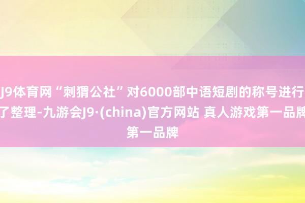 J9体育网“刺猬公社”对6000部中语短剧的称号进行了整理-九游会J9·(china)官方网站 真人游戏第一品牌