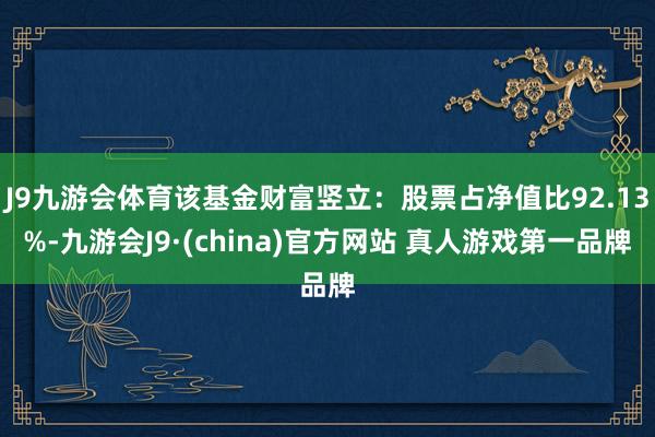 J9九游会体育该基金财富竖立：股票占净值比92.13%-九游会J9·(china)官方网站 真人游戏第一品牌