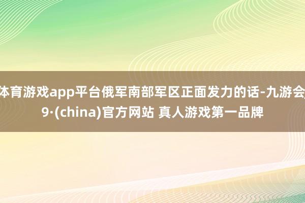 体育游戏app平台俄军南部军区正面发力的话-九游会J9·(china)官方网站 真人游戏第一品牌