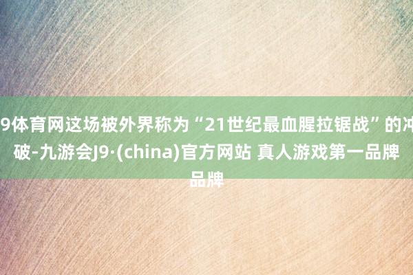 J9体育网这场被外界称为“21世纪最血腥拉锯战”的冲破-九游会J9·(china)官方网站 真人游戏第一品牌