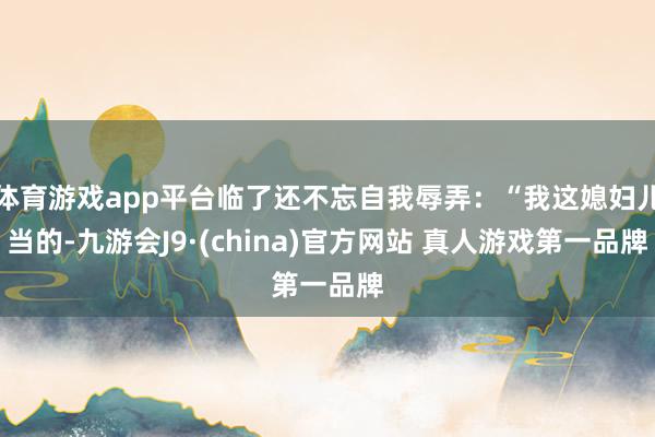 体育游戏app平台临了还不忘自我辱弄:“我这媳妇儿当的-九游会J9·(china)官方网站 真人游戏第一品牌